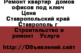 Ремонт квартир, домов, офисов под ключ › Цена ­ 2 000 - Ставропольский край, Ставрополь г. Строительство и ремонт » Услуги   